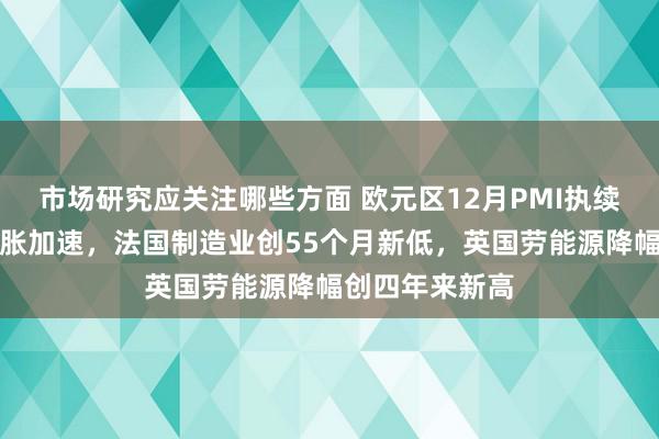 市场研究应关注哪些方面 欧元区12月PMI执续收缩，德国通胀加速，法国制造业创55个月新低，英国劳能源降幅创四年来新高