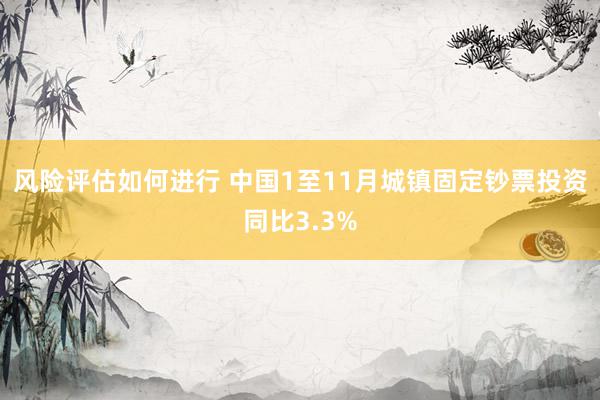 风险评估如何进行 中国1至11月城镇固定钞票投资同比3.3%