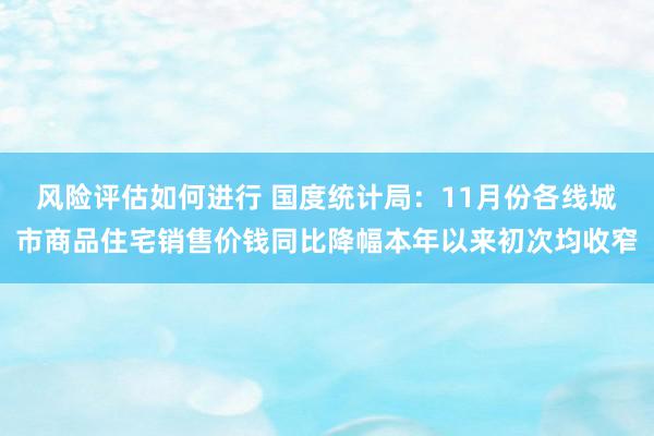 风险评估如何进行 国度统计局：11月份各线城市商品住宅销售价钱同比降幅本年以来初次均收窄