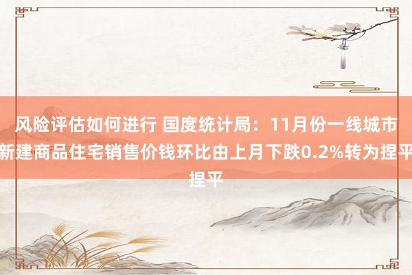 风险评估如何进行 国度统计局：11月份一线城市新建商品住宅销售价钱环比由上月下跌0.2%转为捏平