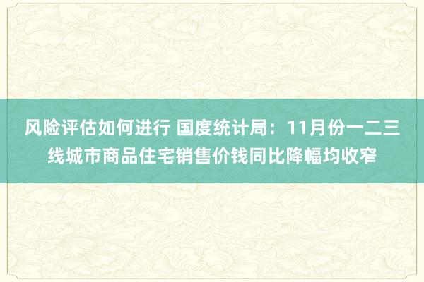 风险评估如何进行 国度统计局：11月份一二三线城市商品住宅销售价钱同比降幅均收窄