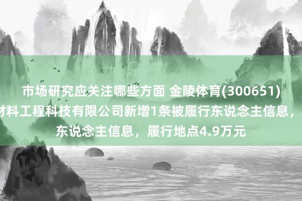 市场研究应关注哪些方面 金陵体育(300651)控股的苏州金陵材料工程科技有限公司新增1条被履行东说念主信息，履行地点4.9万元