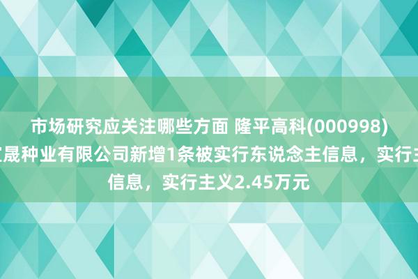 市场研究应关注哪些方面 隆平高科(000998)控股的云南宣晟种业有限公司新增1条被实行东说念主信息，实行主义2.45万元