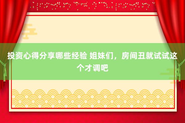 投资心得分享哪些经验 姐妹们，房间丑就试试这个才调吧