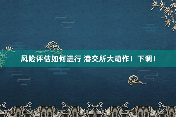 风险评估如何进行 港交所大动作！下调！