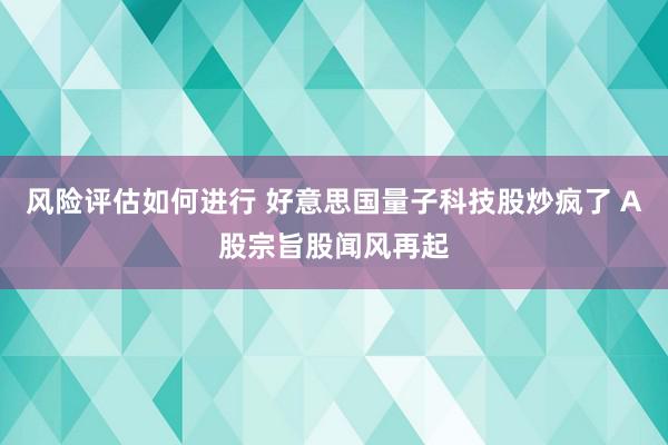 风险评估如何进行 好意思国量子科技股炒疯了 A股宗旨股闻风再起