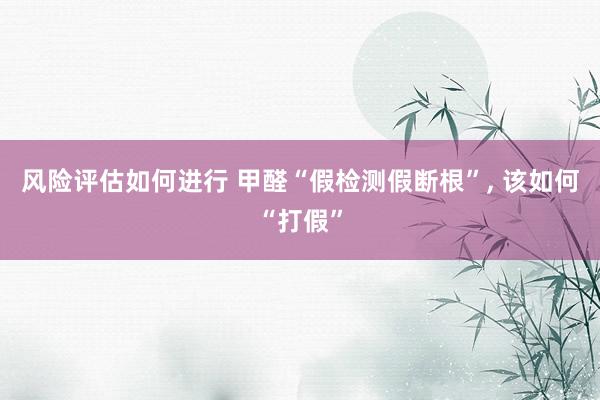 风险评估如何进行 甲醛“假检测假断根”, 该如何“打假”