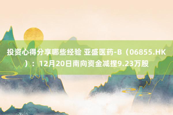 投资心得分享哪些经验 亚盛医药-B（06855.HK）：12月20日南向资金减捏9.23万股