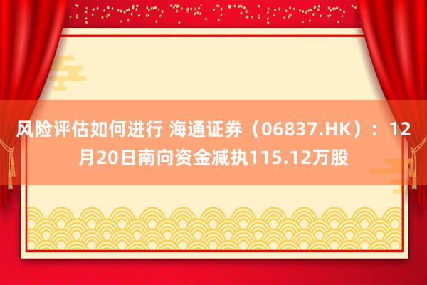 风险评估如何进行 海通证券（06837.HK）：12月20日南向资金减执115.12万股