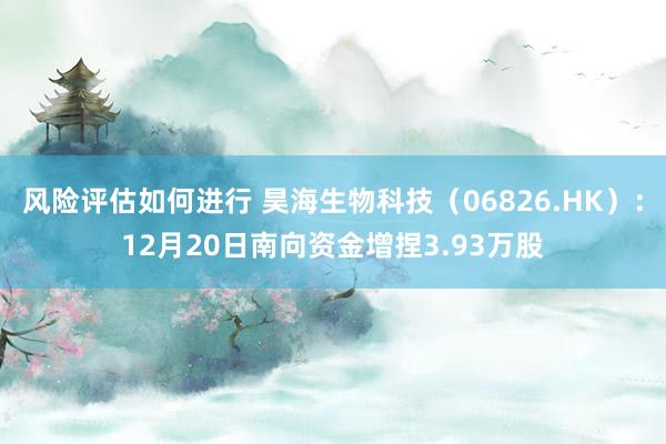 风险评估如何进行 昊海生物科技（06826.HK）：12月20日南向资金增捏3.93万股