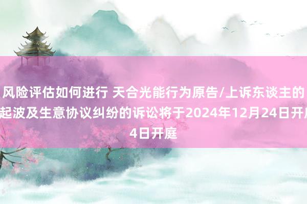 风险评估如何进行 天合光能行为原告/上诉东谈主的1起波及生意协议纠纷的诉讼将于2024年12月24日开庭