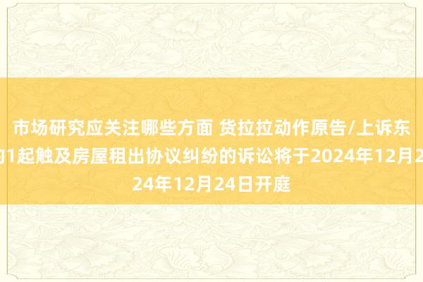 市场研究应关注哪些方面 货拉拉动作原告/上诉东说念主的1起触及房屋租出协议纠纷的诉讼将于2024年12月24日开庭