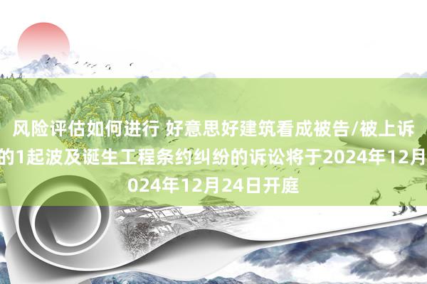 风险评估如何进行 好意思好建筑看成被告/被上诉东说念主的1起波及诞生工程条约纠纷的诉讼将于2024年12月24日开庭