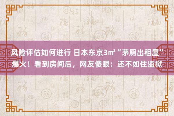 风险评估如何进行 日本东京3㎡“茅厕出租屋”爆火！看到房间后，网友傻眼：还不如住监狱