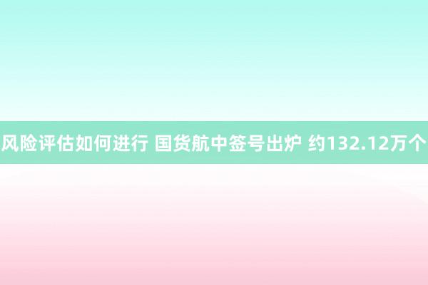 风险评估如何进行 国货航中签号出炉 约132.12万个