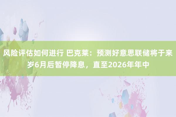 风险评估如何进行 巴克莱：预测好意思联储将于来岁6月后暂停降息，直至2026年年中