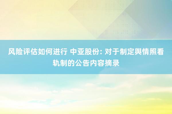 风险评估如何进行 中亚股份: 对于制定舆情照看轨制的公告内容摘录