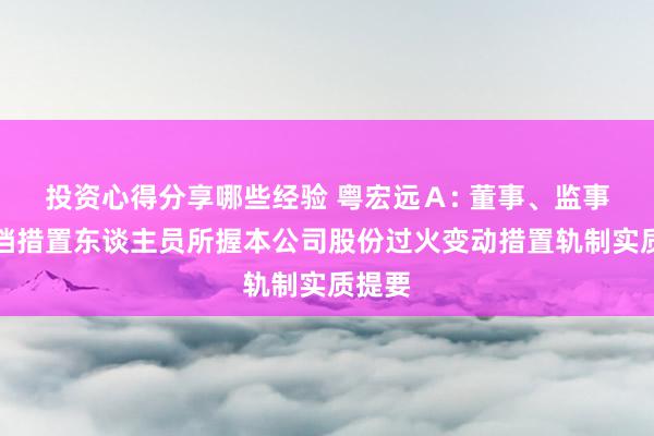 投资心得分享哪些经验 粤宏远Ａ: 董事、监事和高档措置东谈主员所握本公司股份过火变动措置轨制实质提要