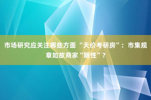 市场研究应关注哪些方面 “天价考研房”：市集规章如故商家“随性”？