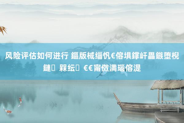 风险评估如何进行 鏂版棫缁忛€傛埧鐣屽畾鏃堕棿鏈槑纭€€甯傚満瑙傛湜