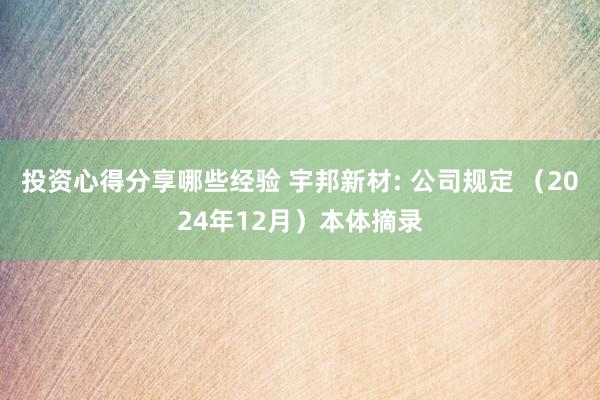 投资心得分享哪些经验 宇邦新材: 公司规定 （2024年12月）本体摘录