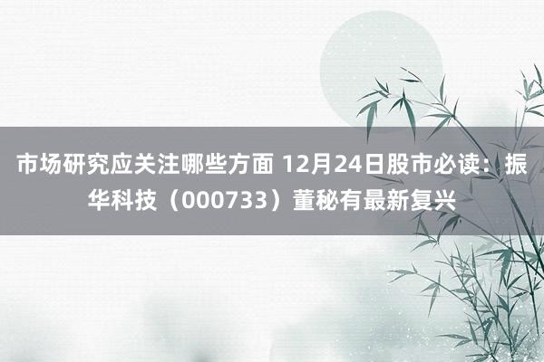 市场研究应关注哪些方面 12月24日股市必读：振华科技（000733）董秘有最新复兴