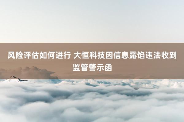 风险评估如何进行 大恒科技因信息露馅违法收到监管警示函