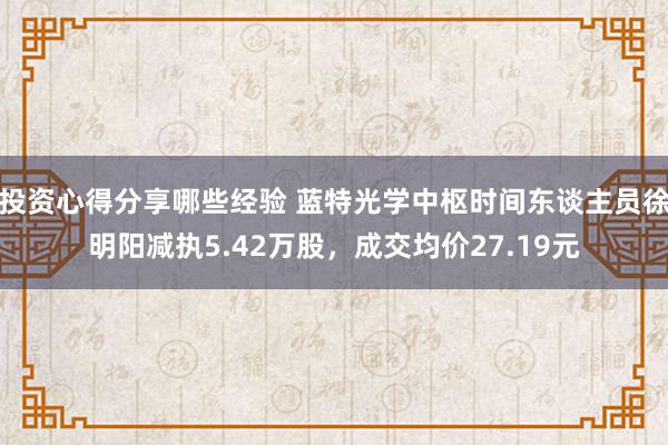 投资心得分享哪些经验 蓝特光学中枢时间东谈主员徐明阳减执5.42万股，成交均价27.19元