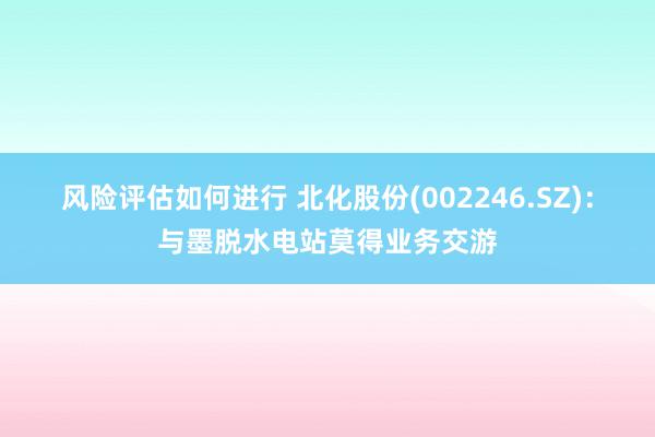 风险评估如何进行 北化股份(002246.SZ)：与墨脱水电站莫得业务交游