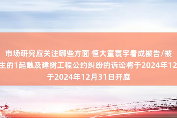 市场研究应关注哪些方面 恒大童寰宇看成被告/被上诉东说念主的1起触及建树工程公约纠纷的诉讼将于2024年12月31日开庭