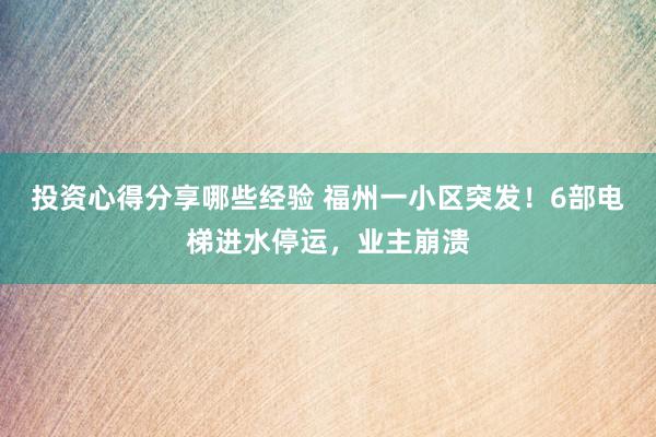 投资心得分享哪些经验 福州一小区突发！6部电梯进水停运，业主崩溃