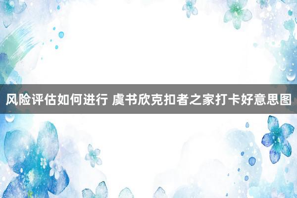 风险评估如何进行 虞书欣克扣者之家打卡好意思图