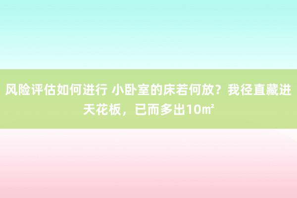 风险评估如何进行 小卧室的床若何放？我径直藏进天花板，已而多出10㎡