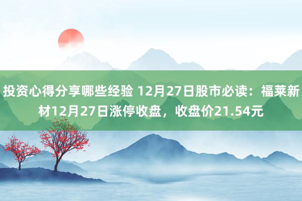 投资心得分享哪些经验 12月27日股市必读：福莱新材12月27日涨停收盘，收盘价21.54元