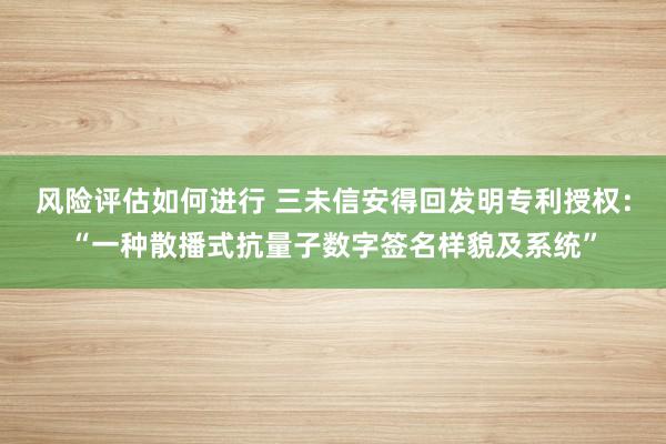 风险评估如何进行 三未信安得回发明专利授权：“一种散播式抗量子数字签名样貌及系统”