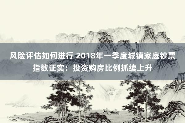 风险评估如何进行 2018年一季度城镇家庭钞票指数证实：投资购房比例抓续上升