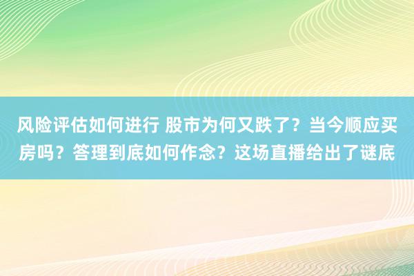 风险评估如何进行 股市为何又跌了？当今顺应买房吗？答理到底如何作念？这场直播给出了谜底