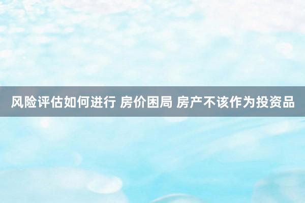 风险评估如何进行 房价困局 房产不该作为投资品