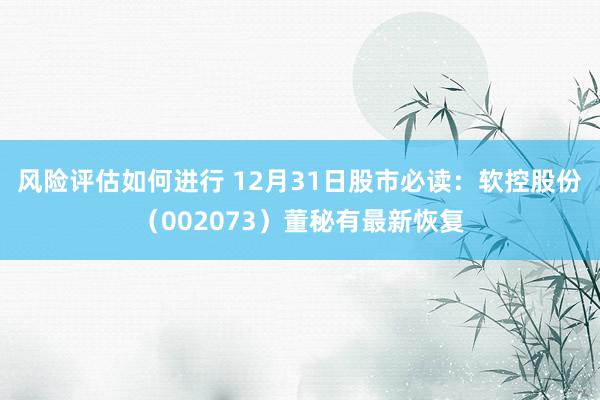 风险评估如何进行 12月31日股市必读：软控股份（002073）董秘有最新恢复