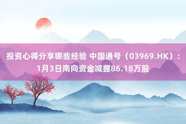 投资心得分享哪些经验 中国通号（03969.HK）：1月3日南向资金减握86.18万股