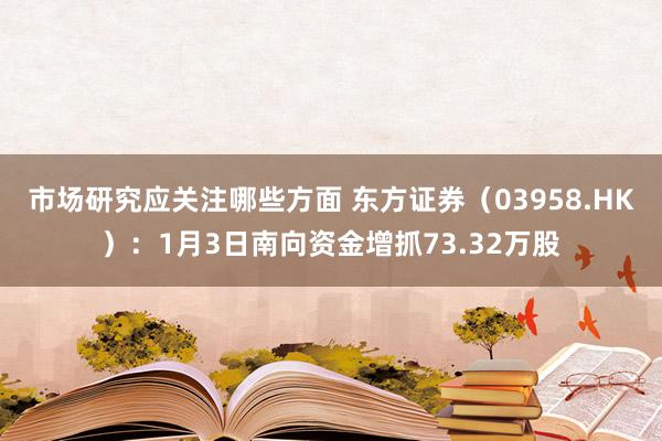 市场研究应关注哪些方面 东方证券（03958.HK）：1月3日南向资金增抓73.32万股