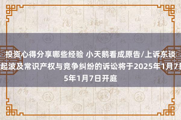 投资心得分享哪些经验 小天鹅看成原告/上诉东谈主的1起波及常识产权与竞争纠纷的诉讼将于2025年1月7日开庭