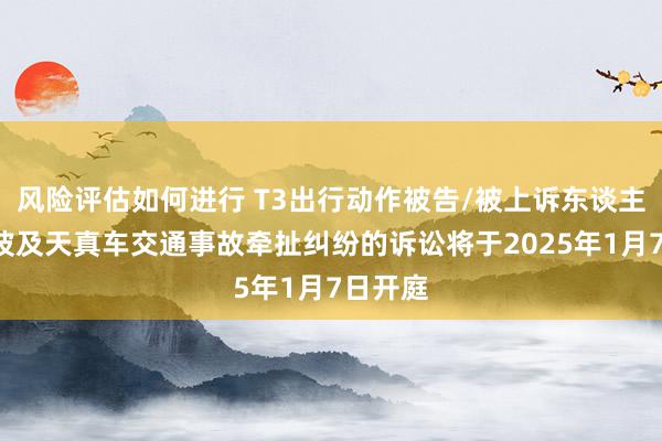 风险评估如何进行 T3出行动作被告/被上诉东谈主的1起波及天真车交通事故牵扯纠纷的诉讼将于2025年1月7日开庭