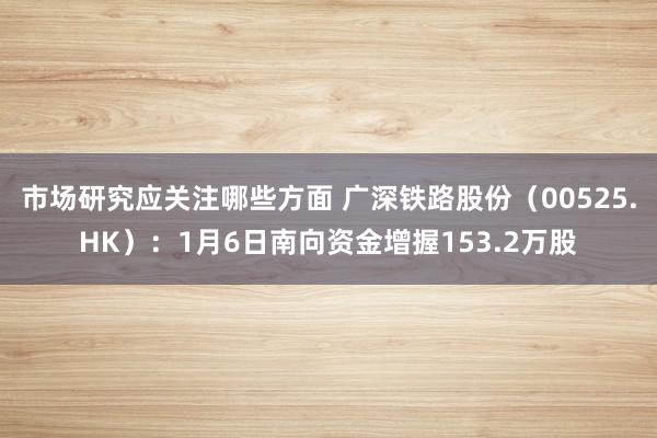 市场研究应关注哪些方面 广深铁路股份（00525.HK）：1月6日南向资金增握153.2万股