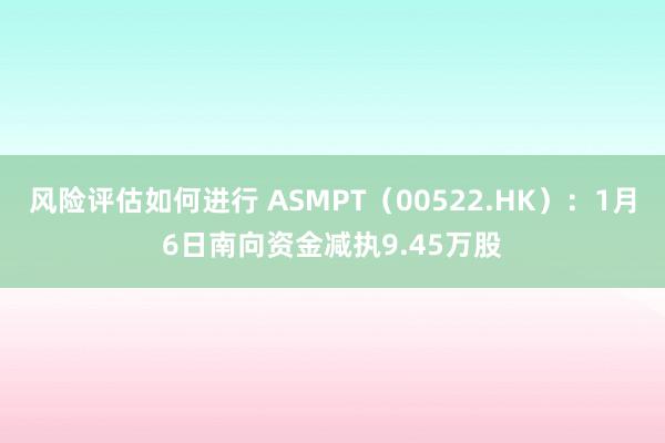 风险评估如何进行 ASMPT（00522.HK）：1月6日南向资金减执9.45万股