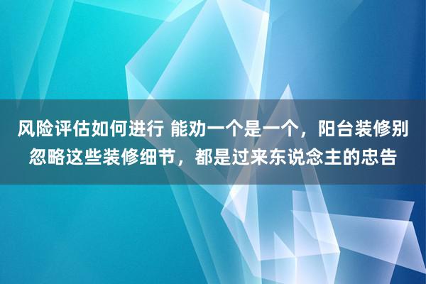 风险评估如何进行 能劝一个是一个，阳台装修别忽略这些装修细节，都是过来东说念主的忠告