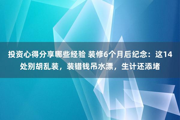 投资心得分享哪些经验 装修6个月后纪念：这14处别胡乱装，装错钱吊水漂，生计还添堵