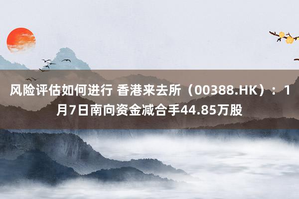 风险评估如何进行 香港来去所（00388.HK）：1月7日南向资金减合手44.85万股