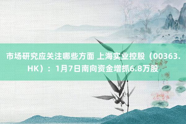 市场研究应关注哪些方面 上海实业控股（00363.HK）：1月7日南向资金增抓6.8万股