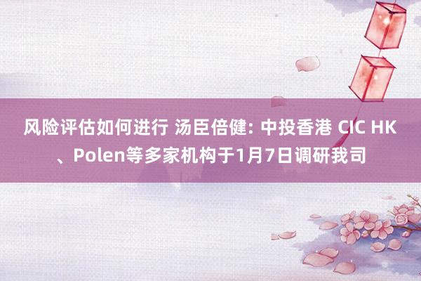 风险评估如何进行 汤臣倍健: 中投香港 CIC HK、Polen等多家机构于1月7日调研我司